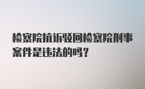 检察院抗诉驳回检察院刑事案件是违法的吗？