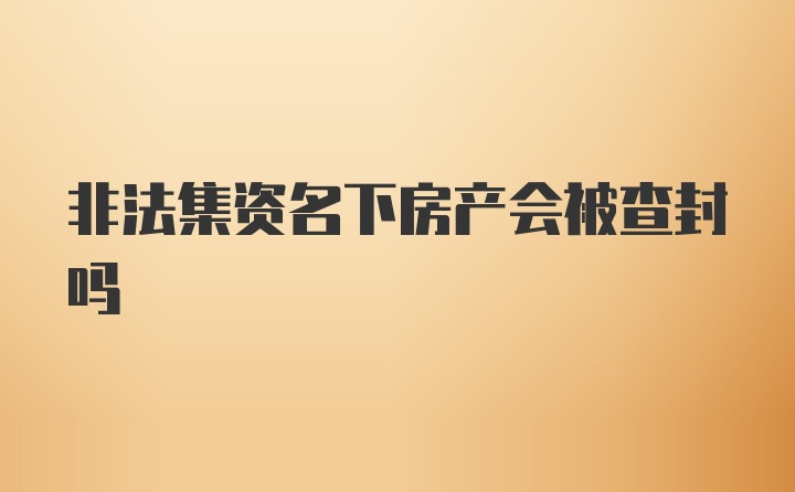 非法集资名下房产会被查封吗