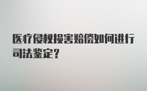 医疗侵权损害赔偿如何进行司法鉴定？