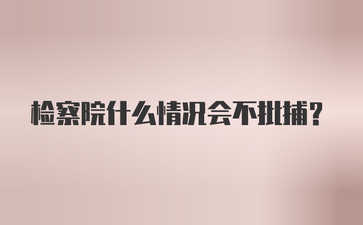 检察院什么情况会不批捕？