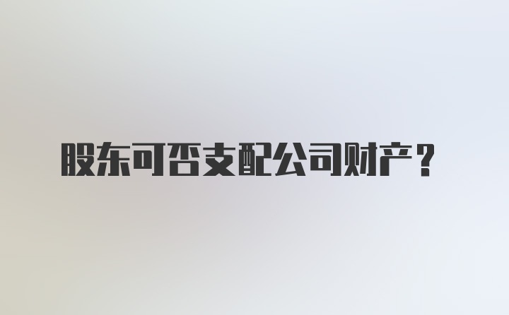 股东可否支配公司财产？