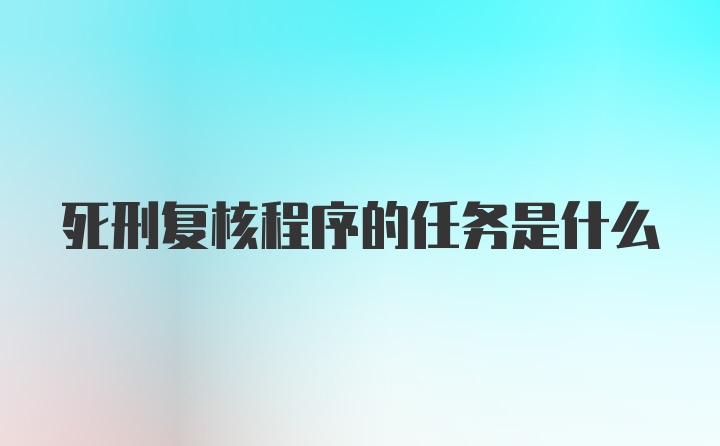 死刑复核程序的任务是什么