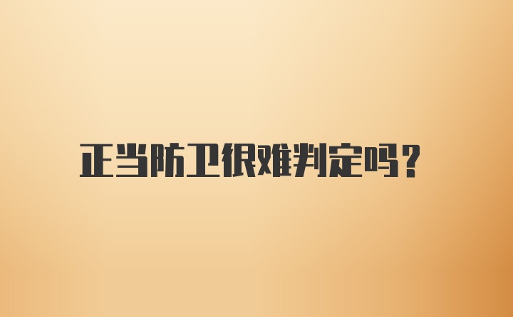 正当防卫很难判定吗?