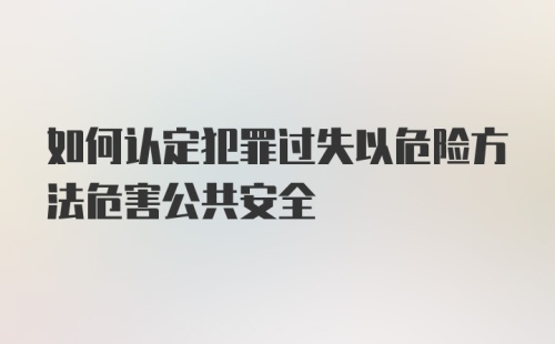 如何认定犯罪过失以危险方法危害公共安全