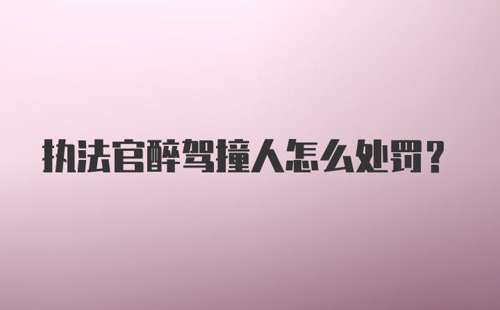 执法官醉驾撞人怎么处罚？