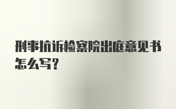 刑事抗诉检察院出庭意见书怎么写?