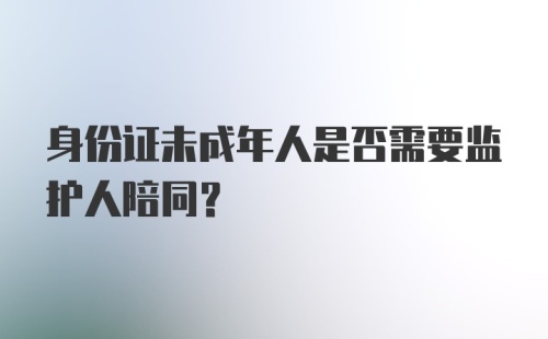 身份证未成年人是否需要监护人陪同？