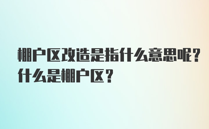 棚户区改造是指什么意思呢？什么是棚户区？