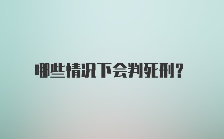 哪些情况下会判死刑？