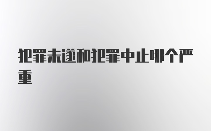 犯罪未遂和犯罪中止哪个严重