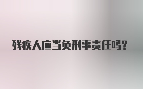 残疾人应当负刑事责任吗？