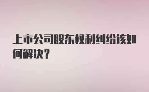 上市公司股东权利纠纷该如何解决？