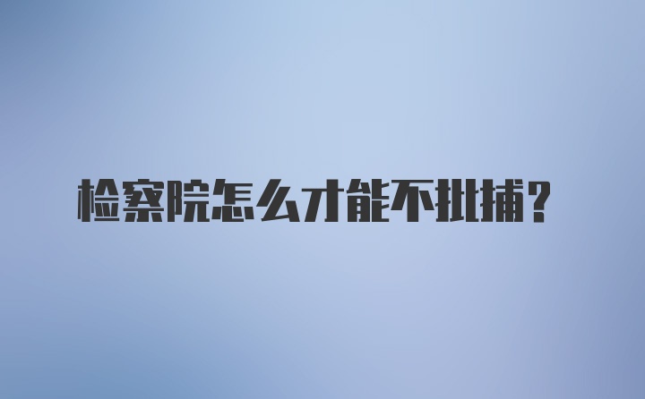 检察院怎么才能不批捕?