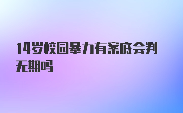 14岁校园暴力有案底会判无期吗