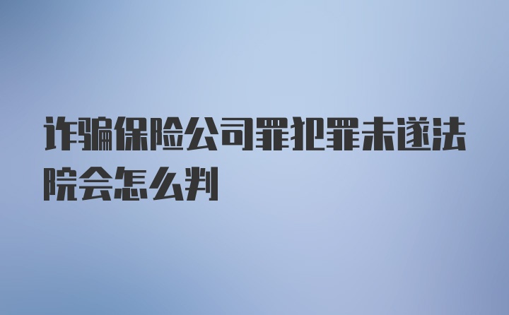 诈骗保险公司罪犯罪未遂法院会怎么判