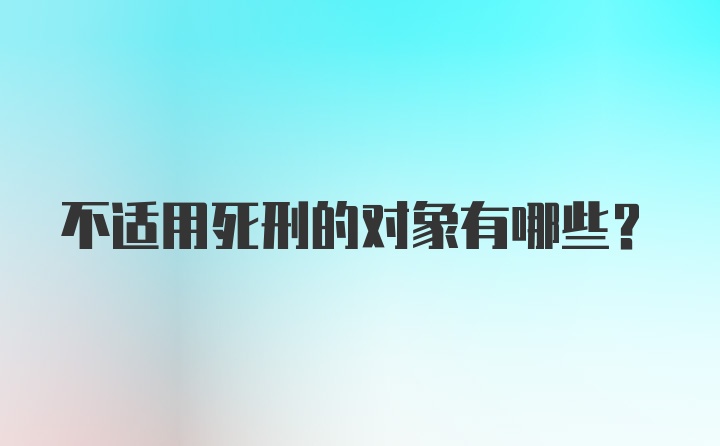 不适用死刑的对象有哪些？