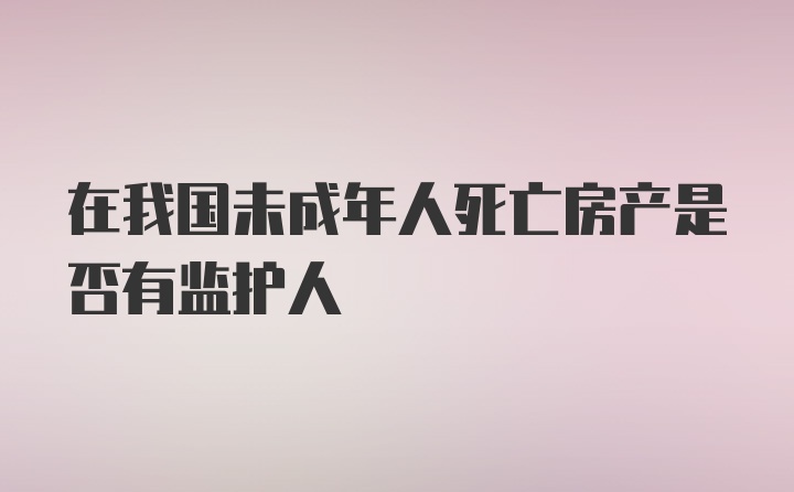 在我国未成年人死亡房产是否有监护人