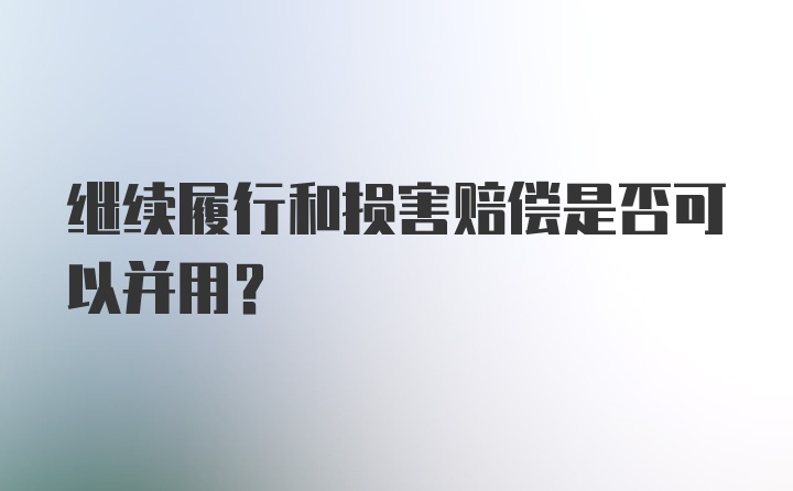 继续履行和损害赔偿是否可以并用？