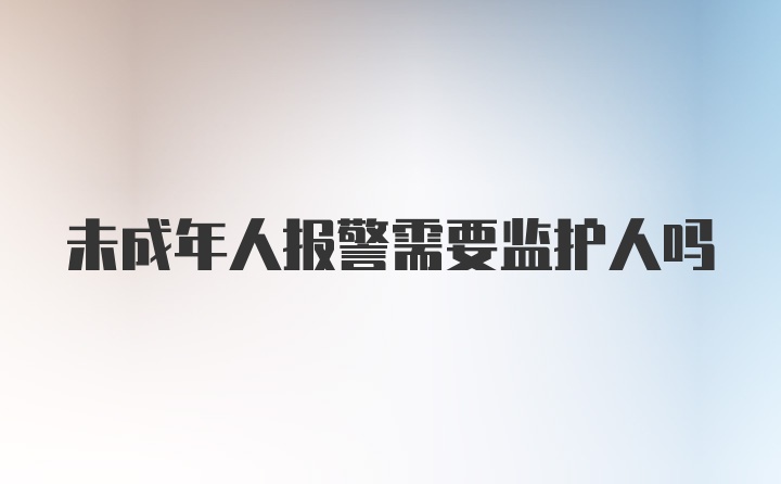 未成年人报警需要监护人吗