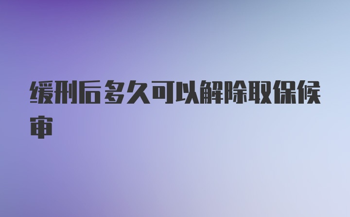 缓刑后多久可以解除取保候审