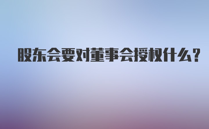 股东会要对董事会授权什么?