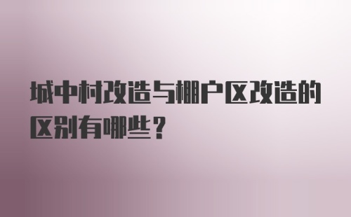 城中村改造与棚户区改造的区别有哪些？