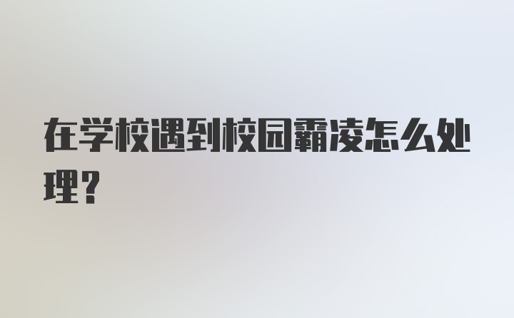 在学校遇到校园霸凌怎么处理？