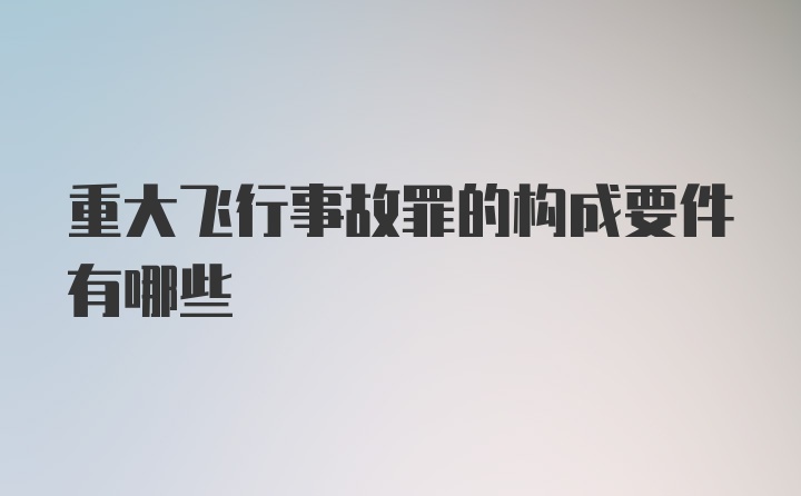 重大飞行事故罪的构成要件有哪些