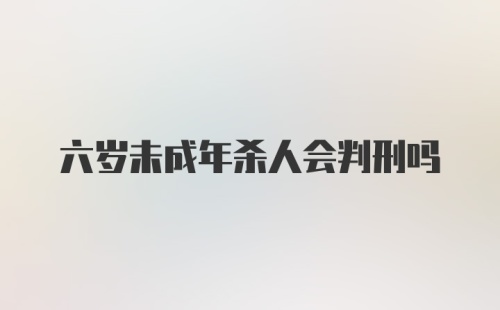 六岁未成年杀人会判刑吗