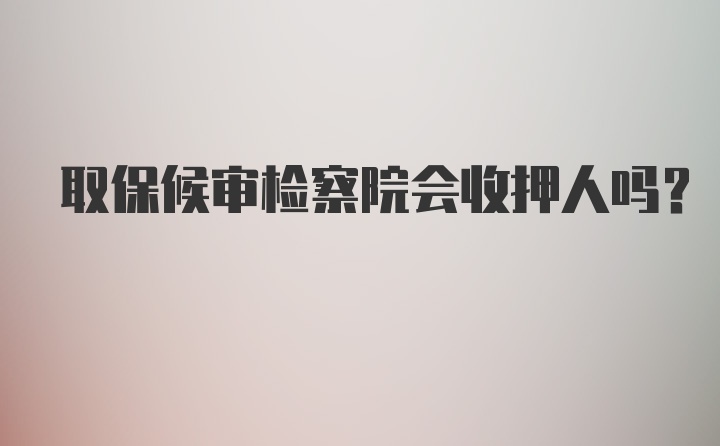 取保候审检察院会收押人吗？