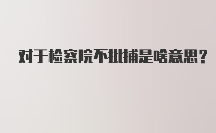 对于检察院不批捕是啥意思？