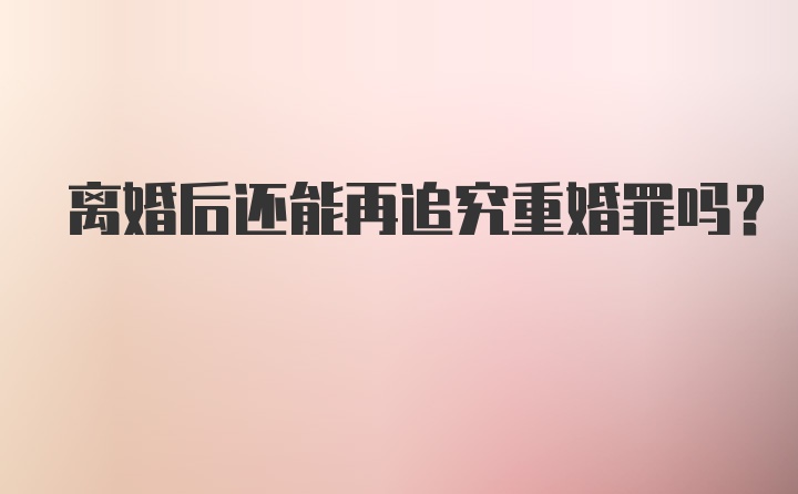 离婚后还能再追究重婚罪吗？