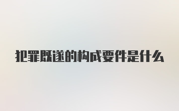 犯罪既遂的构成要件是什么