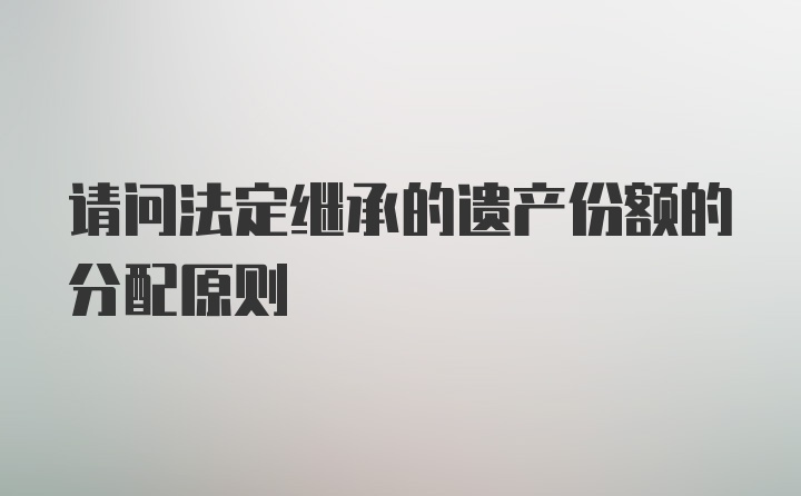 请问法定继承的遗产份额的分配原则