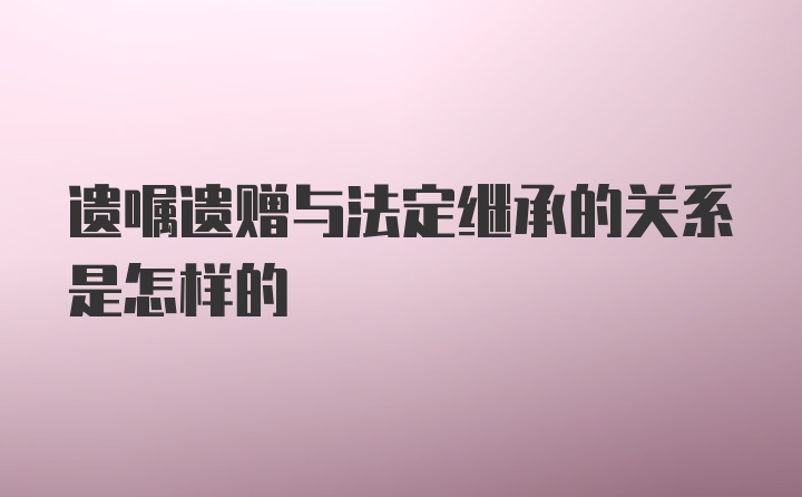 遗嘱遗赠与法定继承的关系是怎样的