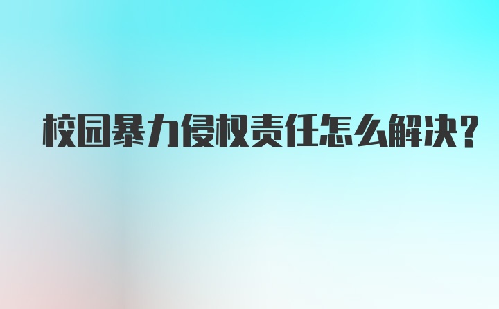 校园暴力侵权责任怎么解决？