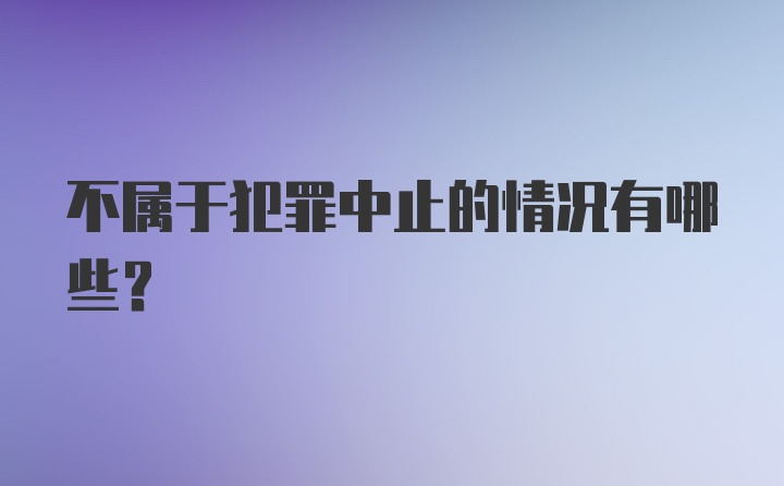 不属于犯罪中止的情况有哪些?