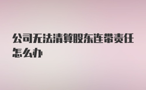 公司无法清算股东连带责任怎么办