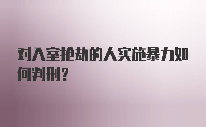 对入室抢劫的人实施暴力如何判刑?