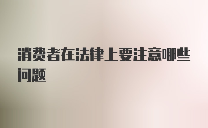 消费者在法律上要注意哪些问题