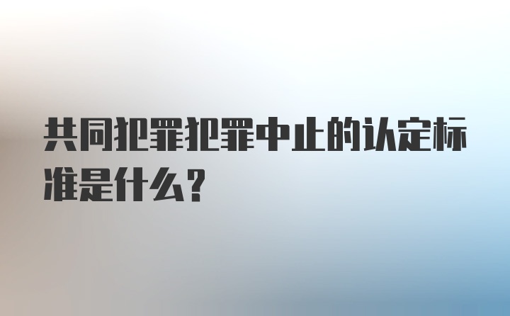 共同犯罪犯罪中止的认定标准是什么？