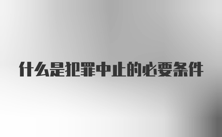 什么是犯罪中止的必要条件