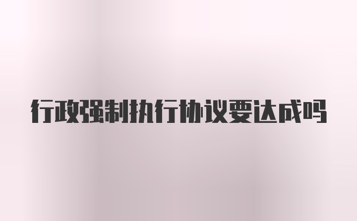 行政强制执行协议要达成吗