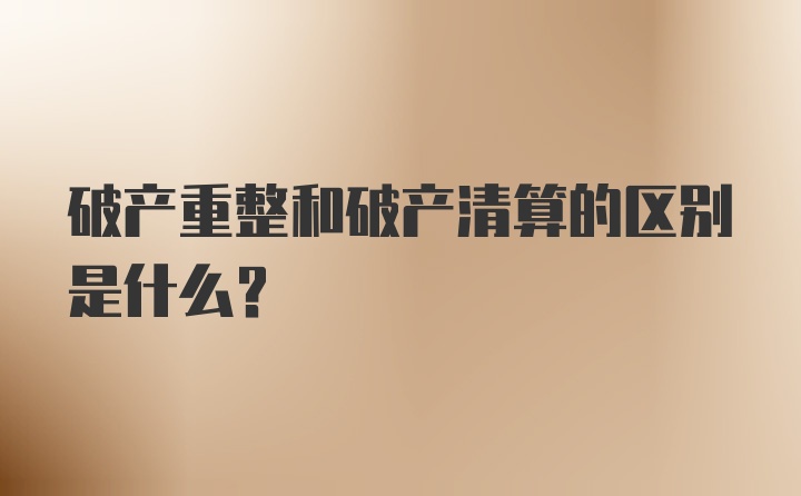 破产重整和破产清算的区别是什么？