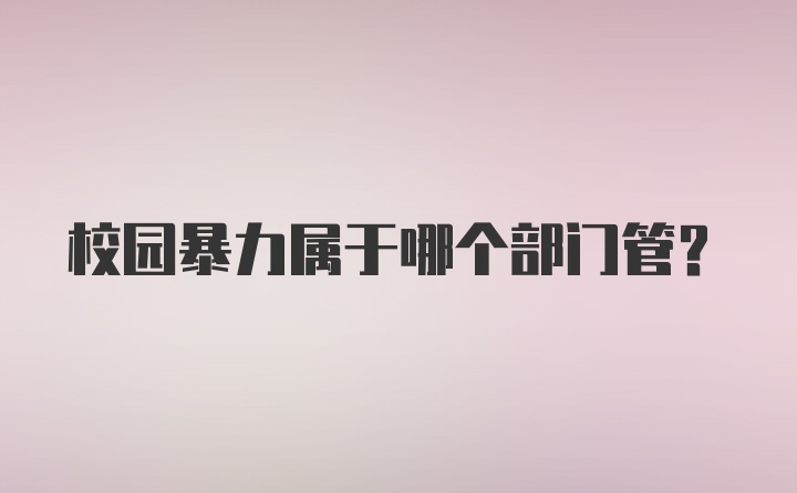 校园暴力属于哪个部门管？