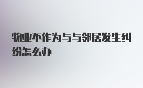 物业不作为与与邻居发生纠纷怎么办