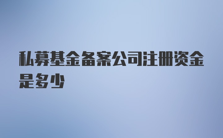 私募基金备案公司注册资金是多少