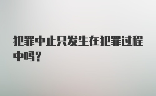 犯罪中止只发生在犯罪过程中吗?