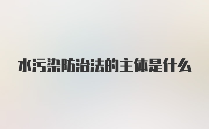 水污染防治法的主体是什么