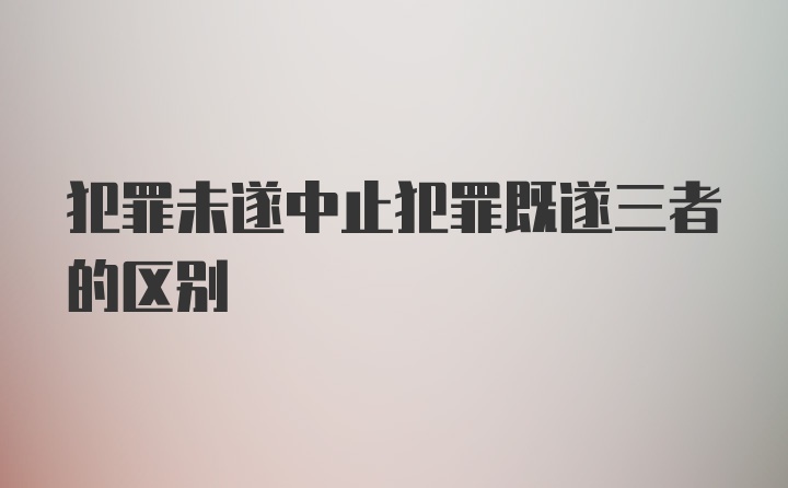 犯罪未遂中止犯罪既遂三者的区别